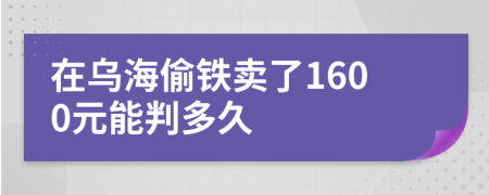 在乌海偷铁卖了1600元能判多久