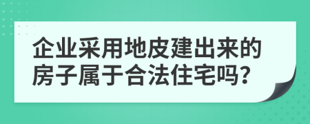 企业采用地皮建出来的房子属于合法住宅吗？