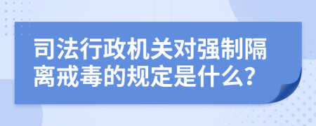 司法行政机关对强制隔离戒毒的规定是什么？