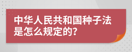 中华人民共和国种子法是怎么规定的？