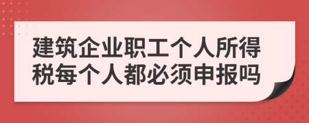 建筑企业职工个人所得税每个人都必须申报吗