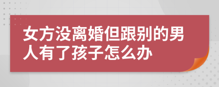 女方没离婚但跟别的男人有了孩子怎么办