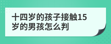 十四岁的孩子接触15岁的男孩怎么判