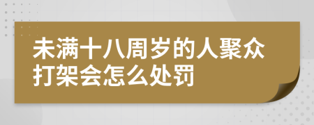 未满十八周岁的人聚众打架会怎么处罚