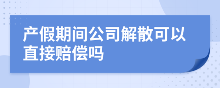 产假期间公司解散可以直接赔偿吗