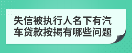 失信被执行人名下有汽车贷款按揭有哪些问题