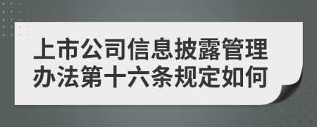 上市公司信息披露管理办法第十六条规定如何