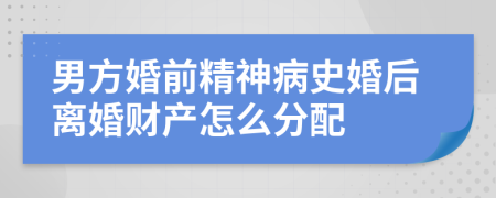 男方婚前精神病史婚后离婚财产怎么分配