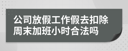 公司放假工作假去扣除周末加班小时合法吗