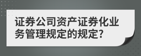 证券公司资产证券化业务管理规定的规定?