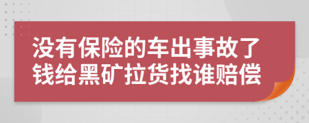 没有保险的车出事故了钱给黑矿拉货找谁赔偿