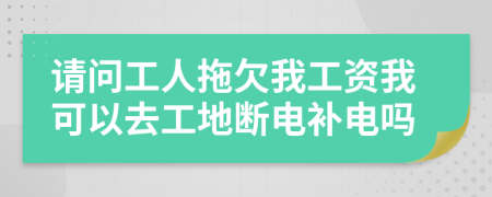 请问工人拖欠我工资我可以去工地断电补电吗