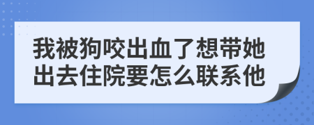 我被狗咬出血了想带她出去住院要怎么联系他