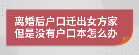 离婚后户口迁出女方家但是没有户口本怎么办