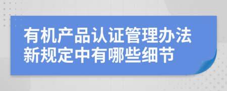 有机产品认证管理办法新规定中有哪些细节