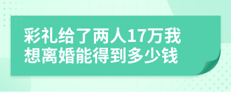 彩礼给了两人17万我想离婚能得到多少钱