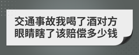 交通事故我喝了酒对方眼睛瞎了该赔偿多少钱