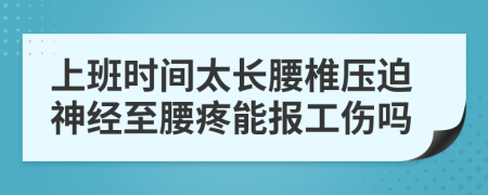 上班时间太长腰椎压迫神经至腰疼能报工伤吗