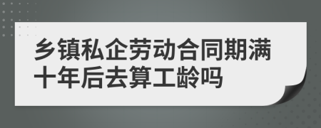 乡镇私企劳动合同期满十年后去算工龄吗