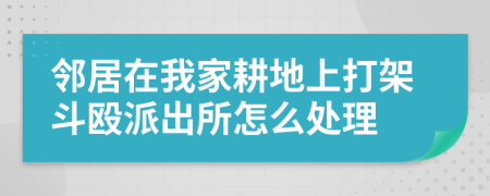 邻居在我家耕地上打架斗殴派出所怎么处理