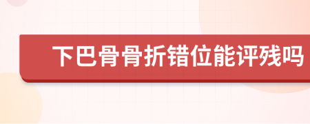 下巴骨骨折错位能评残吗