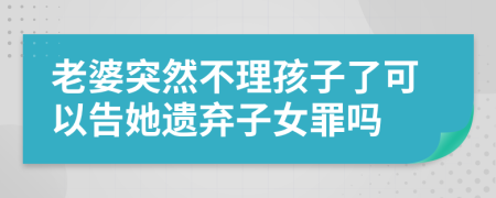 老婆突然不理孩子了可以告她遗弃子女罪吗