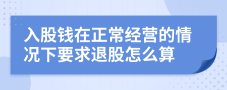 入股钱在正常经营的情况下要求退股怎么算