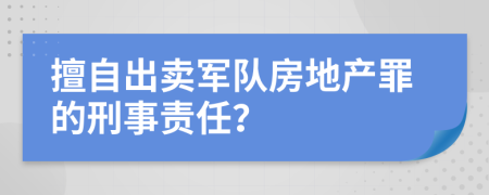 擅自出卖军队房地产罪的刑事责任？