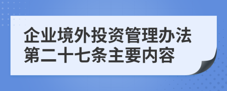 企业境外投资管理办法第二十七条主要内容