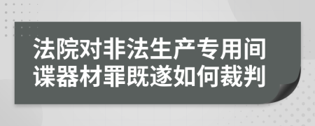 法院对非法生产专用间谍器材罪既遂如何裁判