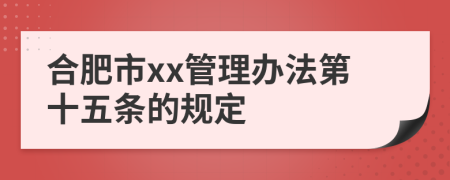 合肥市xx管理办法第十五条的规定