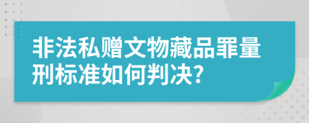 非法私赠文物藏品罪量刑标准如何判决?