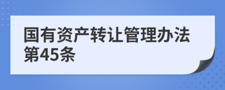 国有资产转让管理办法第45条