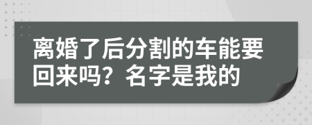 离婚了后分割的车能要回来吗？名字是我的