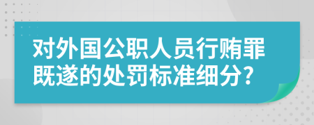对外国公职人员行贿罪既遂的处罚标准细分?