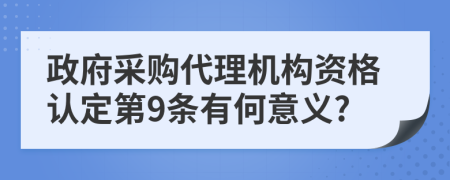 政府采购代理机构资格认定第9条有何意义?