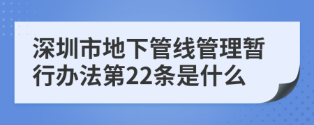 深圳市地下管线管理暂行办法第22条是什么