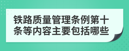 铁路质量管理条例第十条等内容主要包括哪些