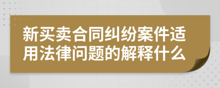 新买卖合同纠纷案件适用法律问题的解释什么