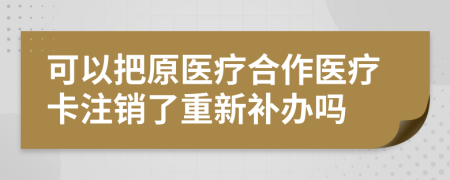 可以把原医疗合作医疗卡注销了重新补办吗