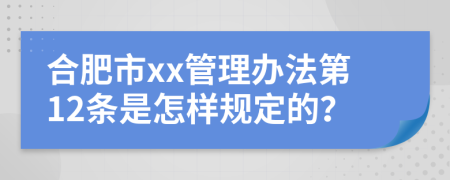 合肥市xx管理办法第12条是怎样规定的？