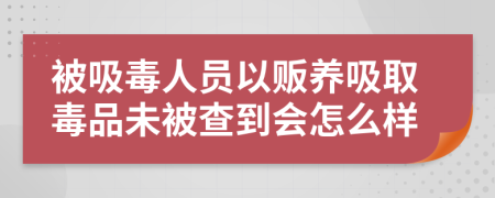 被吸毒人员以贩养吸取毒品未被查到会怎么样