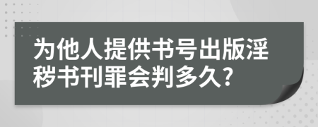 为他人提供书号出版淫秽书刊罪会判多久?