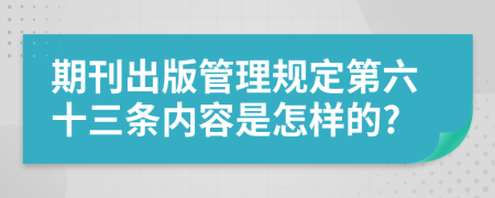 期刊出版管理规定第六十三条内容是怎样的?