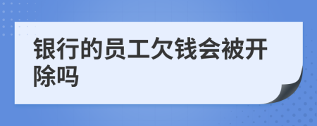 银行的员工欠钱会被开除吗