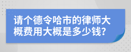 请个德令哈市的律师大概费用大概是多少钱？