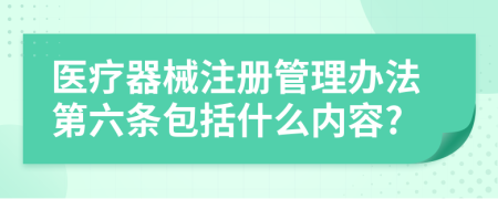 医疗器械注册管理办法第六条包括什么内容?