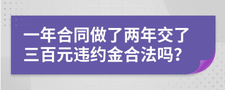 一年合同做了两年交了三百元违约金合法吗？