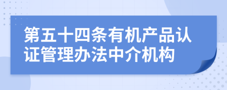 第五十四条有机产品认证管理办法中介机构