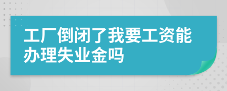 工厂倒闭了我要工资能办理失业金吗